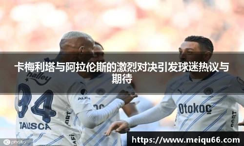 卡梅利塔与阿拉伦斯的激烈对决引发球迷热议与期待
