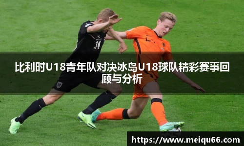 比利时U18青年队对决冰岛U18球队精彩赛事回顾与分析